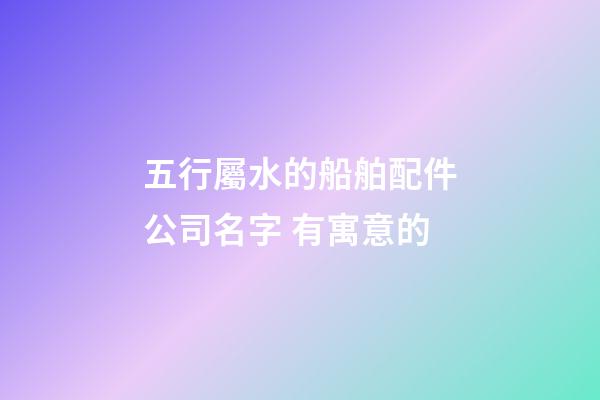 五行屬水的船舶配件公司名字 有寓意的